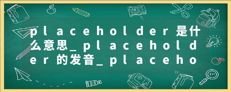 placeholder是什么意思_placeholder的发音_placeholder的用法_placeholder怎么记_placeholder翻译