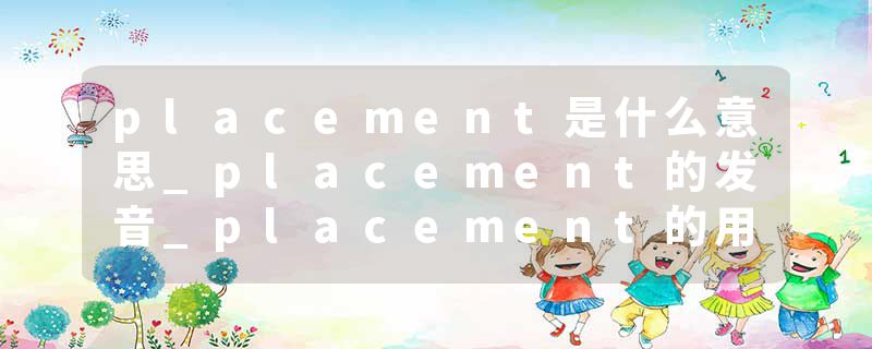 placement是什么意思_placement的发音_placement的用法_placement怎么记_placement翻译
