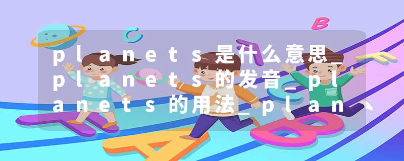 planets是什么意思_planets的发音_planets的用法_planets怎么记_planets翻译