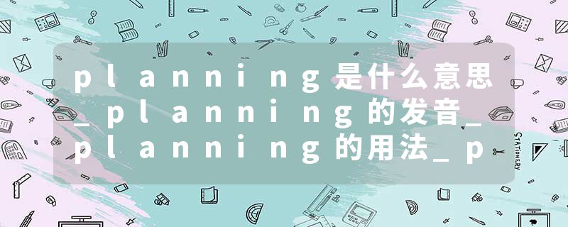 planning是什么意思_planning的发音_planning的用法_planning怎么记_planning翻译