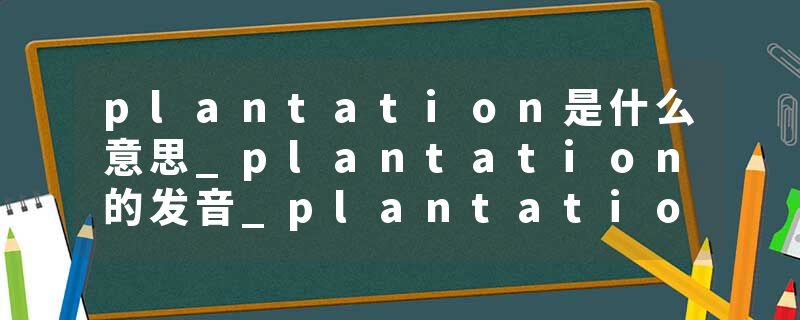 plantation是什么意思_plantation的发音_plantation的用法_plantation怎么记_plantation翻译