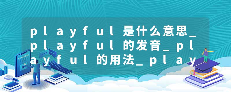 playful是什么意思_playful的发音_playful的用法_playful怎么记_playful翻译
