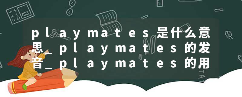 playmates是什么意思_playmates的发音_playmates的用法_playmates怎么记_playmates翻译