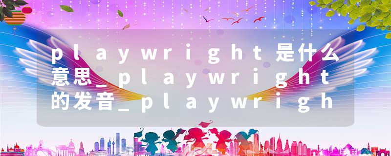 playwright是什么意思_playwright的发音_playwright的用法_playwright怎么记_playwright翻译