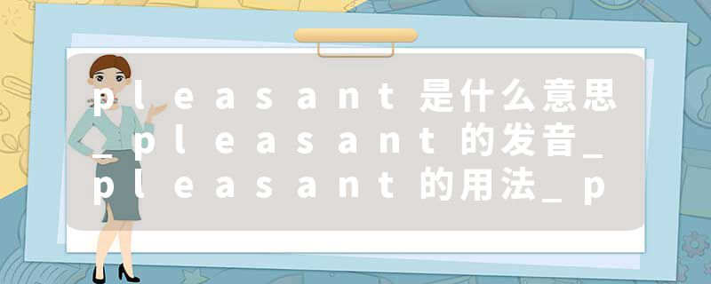 pleasant是什么意思_pleasant的发音_pleasant的用法_pleasant怎么记_pleasant翻译