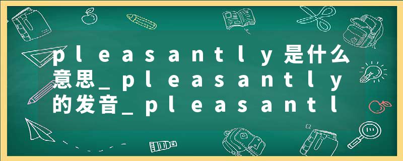 pleasantly是什么意思_pleasantly的发音_pleasantly的用法_pleasantly怎么记_pleasantly翻译