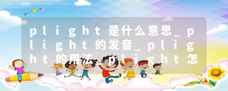 plight是什么意思_plight的发音_plight的用法_plight怎么记_plight翻译