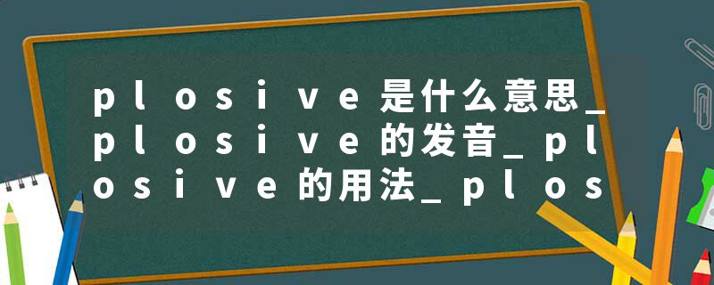 plosive是什么意思_plosive的发音_plosive的用法_plosive怎么记_plosive翻译