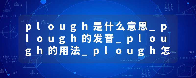 plough是什么意思_plough的发音_plough的用法_plough怎么记_plough翻译