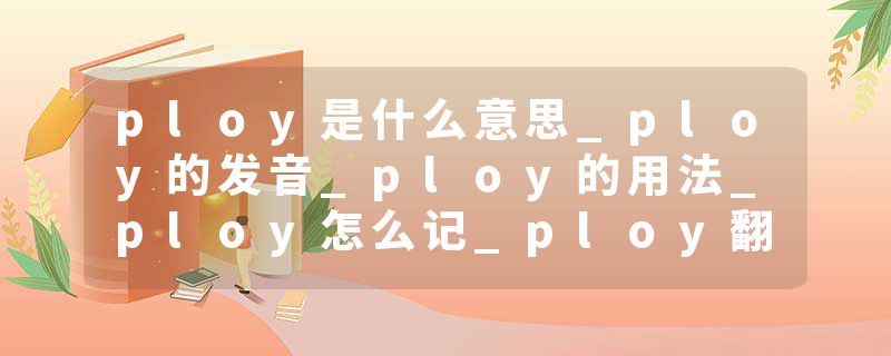 ploy是什么意思_ploy的发音_ploy的用法_ploy怎么记_ploy翻译