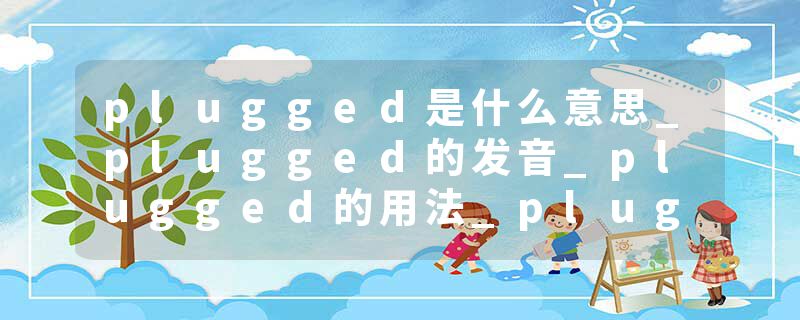 plugged是什么意思_plugged的发音_plugged的用法_plugged怎么记_plugged翻译