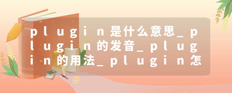 plugin是什么意思_plugin的发音_plugin的用法_plugin怎么记_plugin翻译