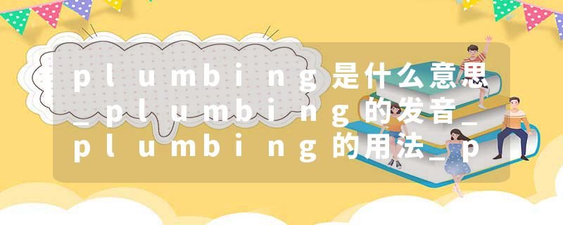 plumbing是什么意思_plumbing的发音_plumbing的用法_plumbing怎么记_plumbing翻译