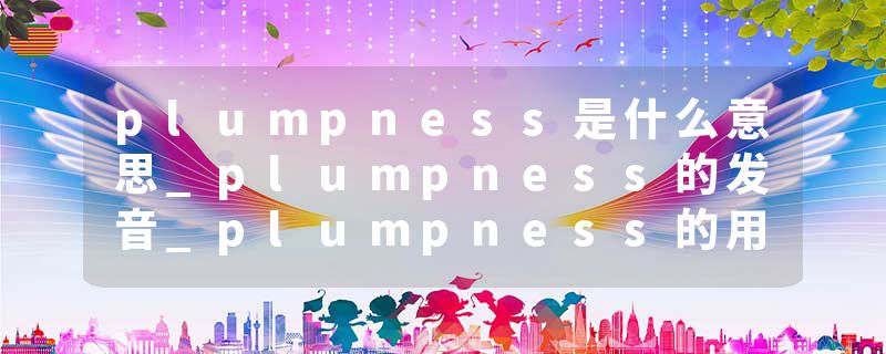 plumpness是什么意思_plumpness的发音_plumpness的用法_plumpness怎么记_plumpness翻译