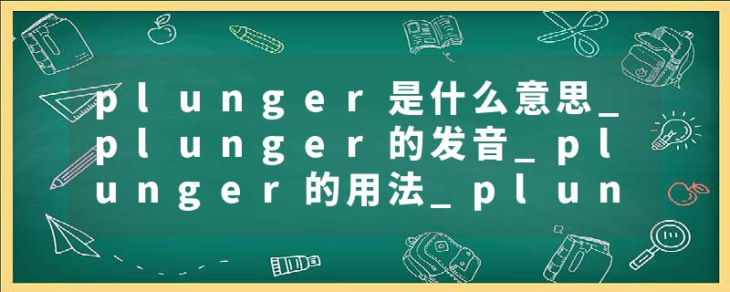 plunger是什么意思_plunger的发音_plunger的用法_plunger怎么记_plunger翻译