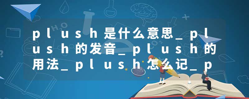 plush是什么意思_plush的发音_plush的用法_plush怎么记_plush翻译