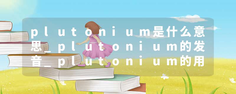 plutonium是什么意思_plutonium的发音_plutonium的用法_plutonium怎么记_plutonium翻译