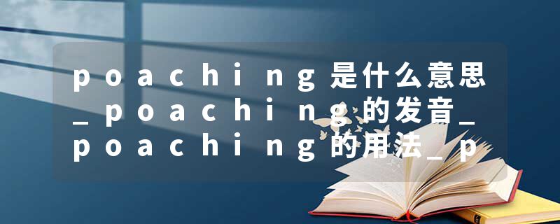 poaching是什么意思_poaching的发音_poaching的用法_poaching怎么记_poaching翻译