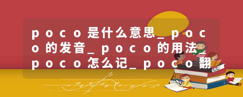 poco是什么意思_poco的发音_poco的用法_poco怎么记_poco翻译