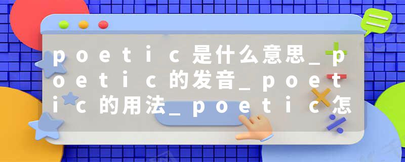 poetic是什么意思_poetic的发音_poetic的用法_poetic怎么记_poetic翻译