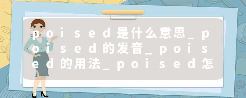 poised是什么意思_poised的发音_poised的用法_poised怎么记_poised翻译