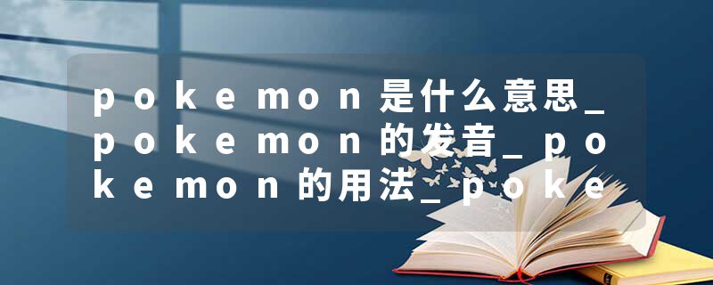 pokemon是什么意思_pokemon的发音_pokemon的用法_pokemon怎么记_pokemon翻译