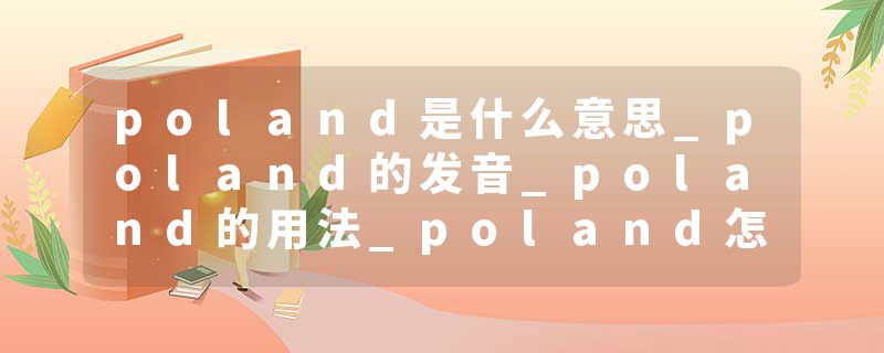 poland是什么意思_poland的发音_poland的用法_poland怎么记_poland翻译