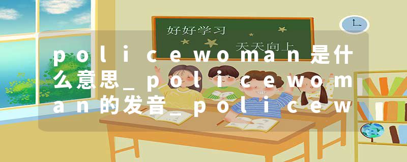policewoman是什么意思_policewoman的发音_policewoman的用法_policewoman怎么记_policewoman翻译