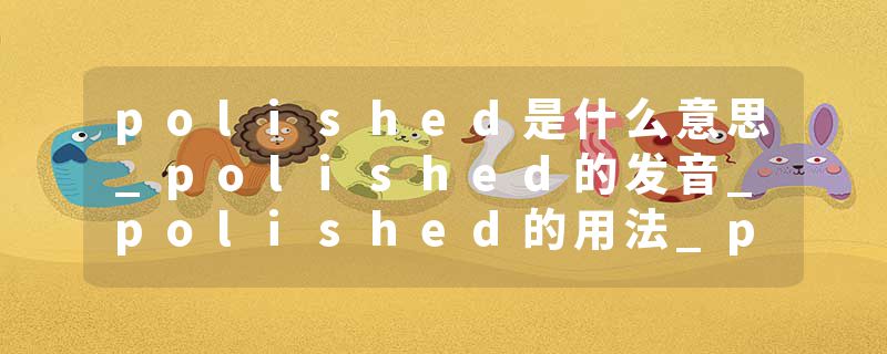 polished是什么意思_polished的发音_polished的用法_polished怎么记_polished翻译