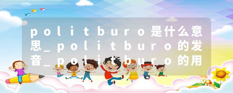 politburo是什么意思_politburo的发音_politburo的用法_politburo怎么记_politburo翻译