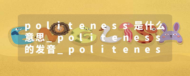 politeness是什么意思_politeness的发音_politeness的用法_politeness怎么记_politeness翻译