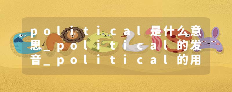 political是什么意思_political的发音_political的用法_political怎么记_political翻译