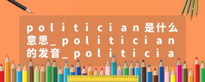 politician是什么意思_politician的发音_politician的用法_politician怎么记_politician翻译