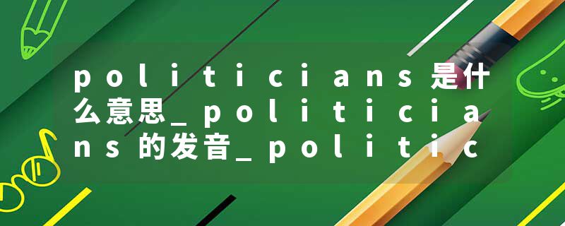 politicians是什么意思_politicians的发音_politicians的用法_politicians怎么记_politicians翻译