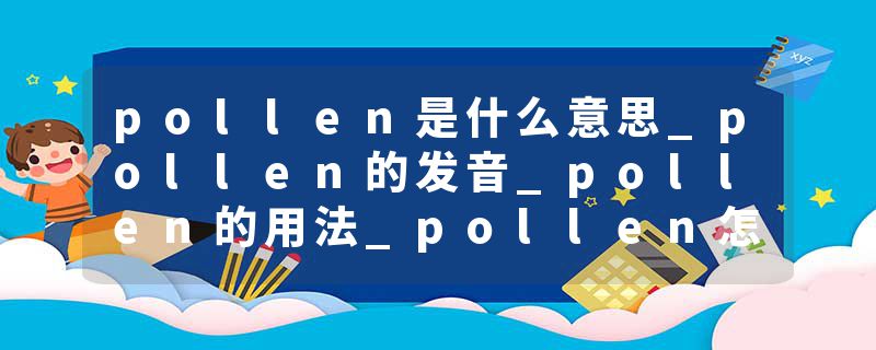 pollen是什么意思_pollen的发音_pollen的用法_pollen怎么记_pollen翻译