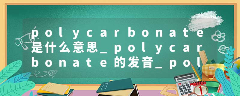 polycarbonate是什么意思_polycarbonate的发音_polycarbonate的用法_polycarbonate怎么记_polycarbonate翻译