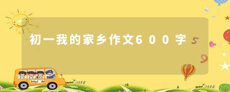 初一我的家乡作文600字