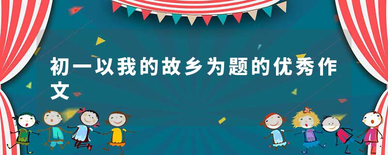 初一以我的故乡为题的优秀作文