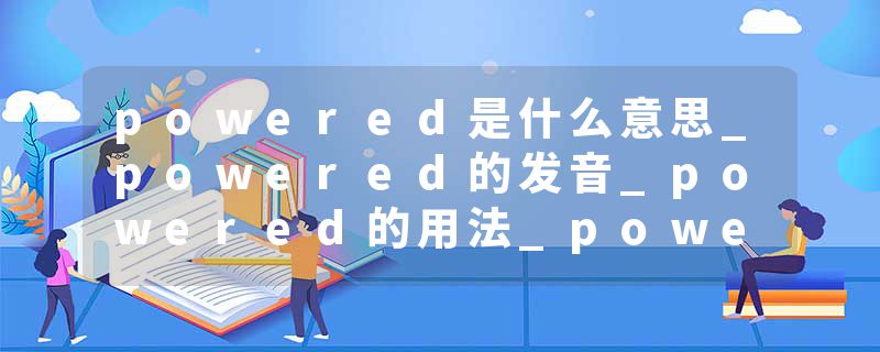 powered是什么意思_powered的发音_powered的用法_powered怎么记_powered翻译