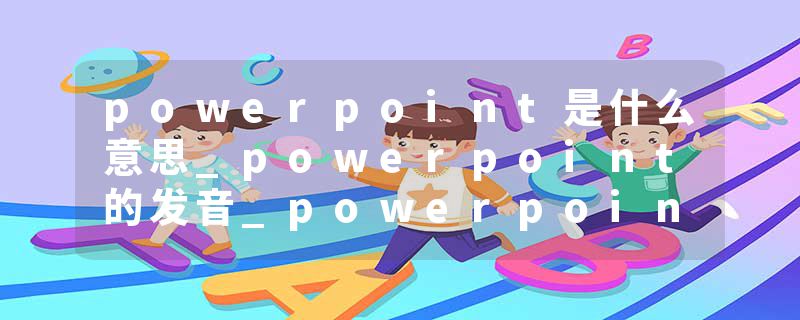 powerpoint是什么意思_powerpoint的发音_powerpoint的用法_powerpoint怎么记_powerpoint翻译