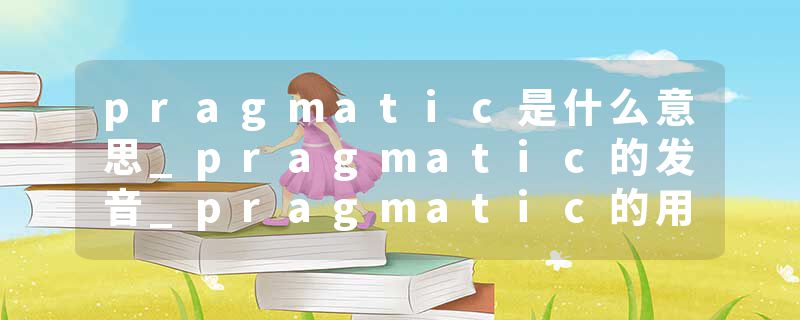 pragmatic是什么意思_pragmatic的发音_pragmatic的用法_pragmatic怎么记_pragmatic翻译