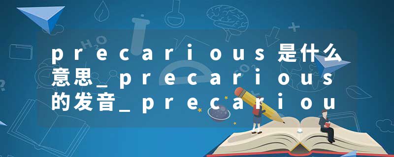 precarious是什么意思_precarious的发音_precarious的用法_precarious怎么记_precarious翻译