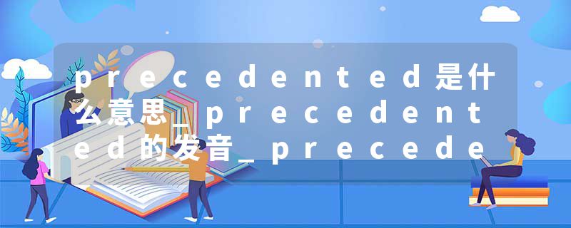 precedented是什么意思_precedented的发音_precedented的用法_precedented怎么记_precedented翻译