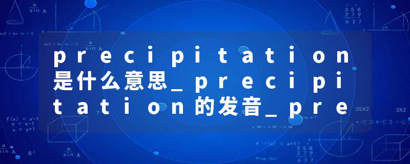 precipitation是什么意思_precipitation的发音_precipitation的用法_precipitation怎么记_precipitation翻译