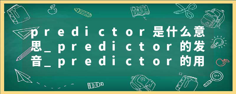 predictor是什么意思_predictor的发音_predictor的用法_predictor怎么记_predictor翻译