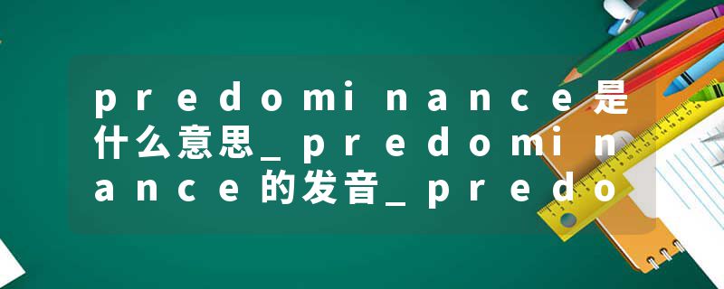 predominance是什么意思_predominance的发音_predominance的用法_predominance怎么记_predominance翻译