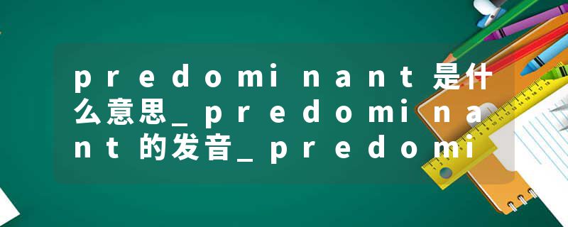 predominant是什么意思_predominant的发音_predominant的用法_predominant怎么记_predominant翻译