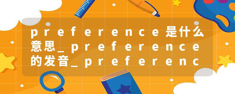 preference是什么意思_preference的发音_preference的用法_preference怎么记_preference翻译