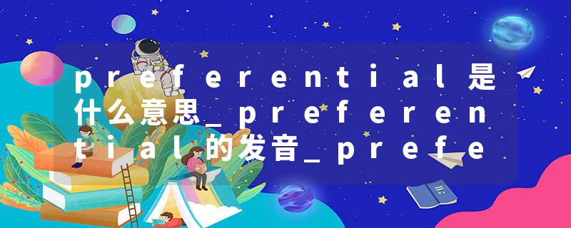 preferential是什么意思_preferential的发音_preferential的用法_preferential怎么记_preferential翻译