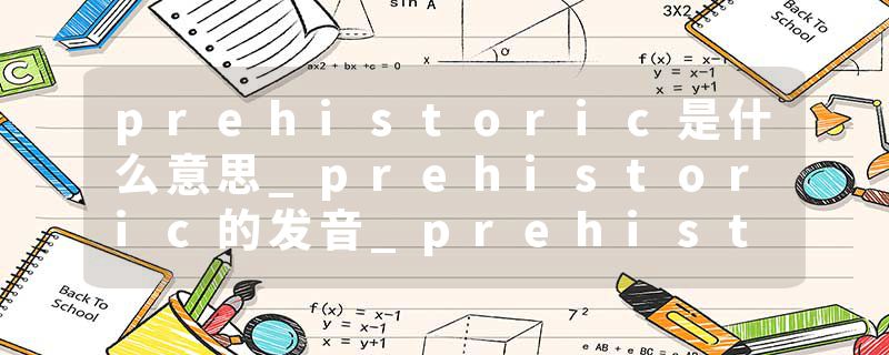 prehistoric是什么意思_prehistoric的发音_prehistoric的用法_prehistoric怎么记_prehistoric翻译